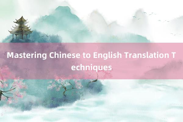 Mastering Chinese to English Translation Techniques