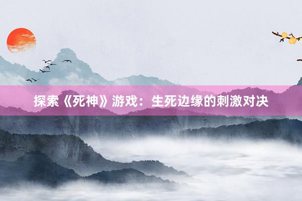 探索《死神》游戏：生死边缘的刺激对决