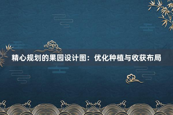 精心规划的果园设计图：优化种植与收获布局