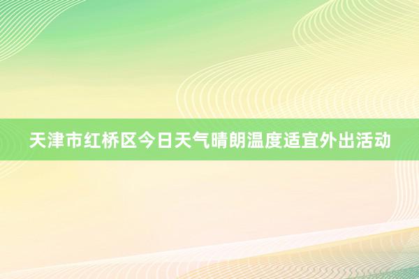 天津市红桥区今日天气晴朗温度适宜外出活动