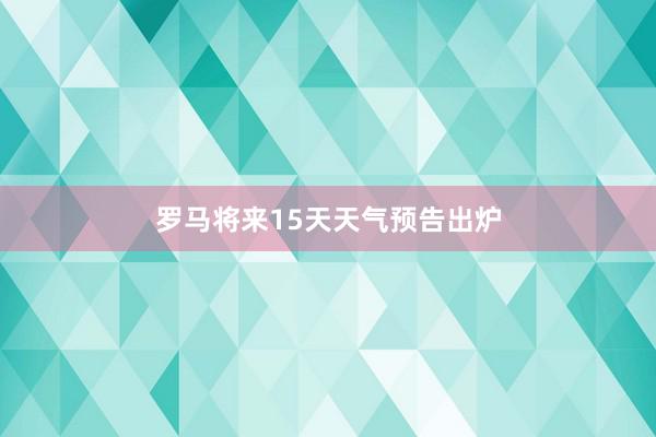 罗马将来15天天气预告出炉