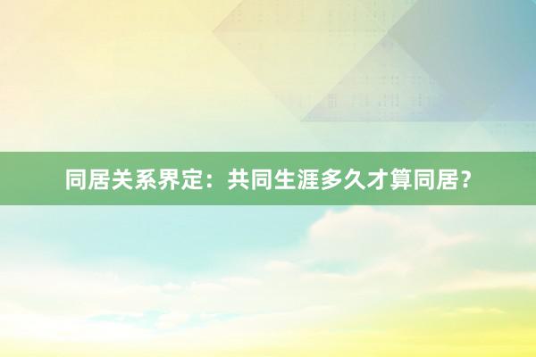 同居关系界定：共同生涯多久才算同居？