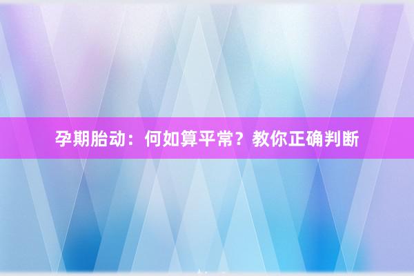 孕期胎动：何如算平常？教你正确判断